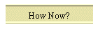 How Now?